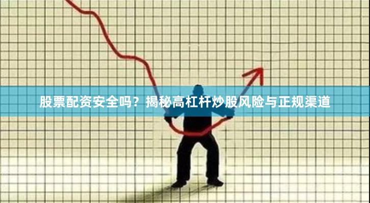 股票配资安全吗？揭秘高杠杆炒股风险与正规渠道