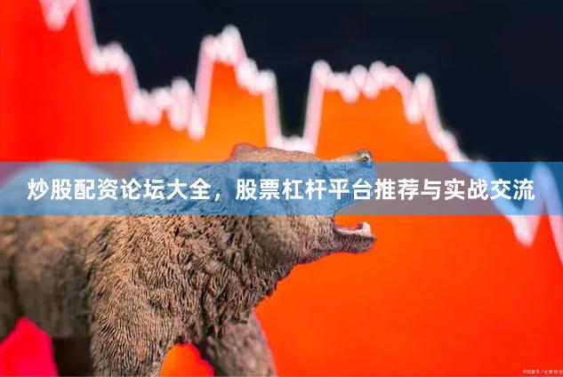 炒股配资论坛大全，股票杠杆平台推荐与实战交流