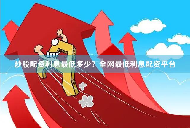 炒股配资利息最低多少？全网最低利息配资平台
