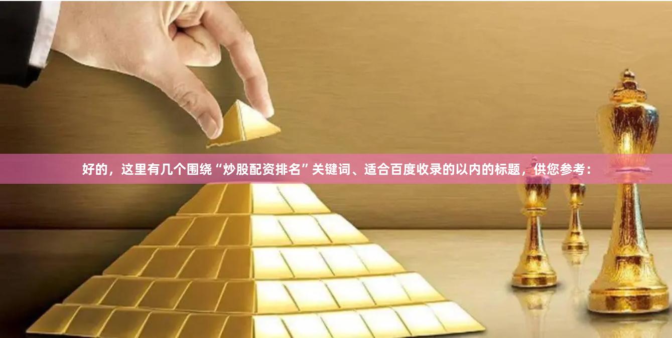 好的，这里有几个围绕“炒股配资排名”关键词、适合百度收录的以内的标题，供您参考：
