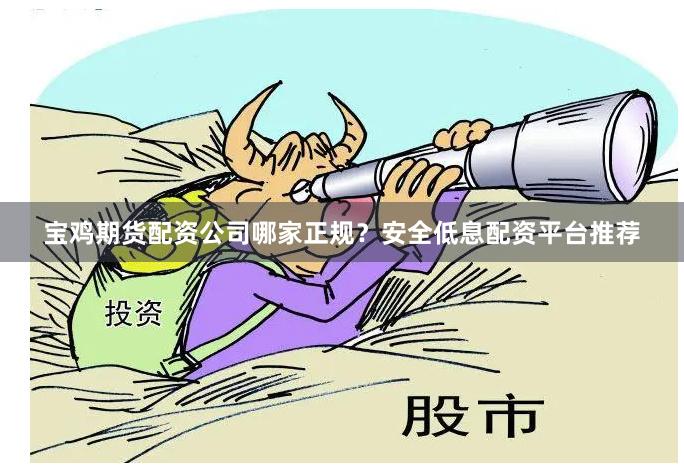 宝鸡期货配资公司哪家正规？安全低息配资平台推荐