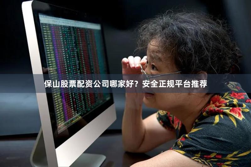 保山股票配资公司哪家好？安全正规平台推荐