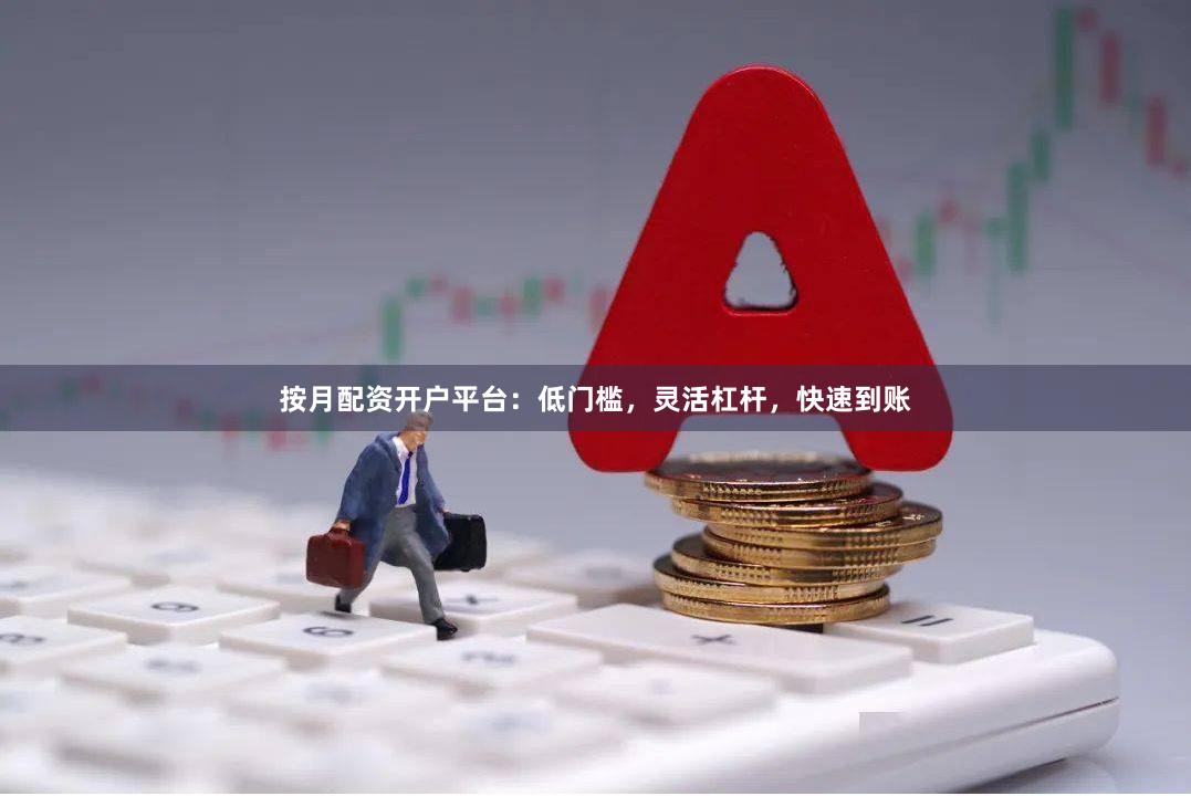 按月配资开户平台：低门槛，灵活杠杆，快速到账