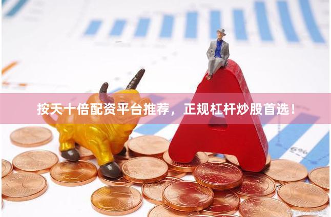 按天十倍配资平台推荐，正规杠杆炒股首选！