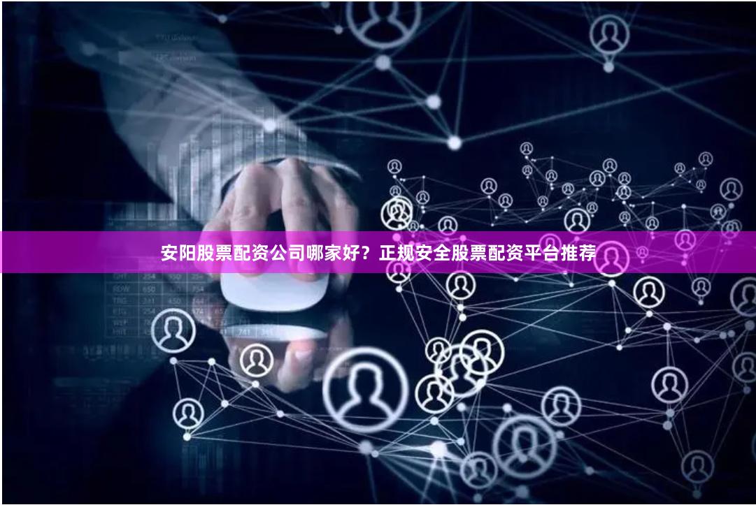 安阳股票配资公司哪家好？正规安全股票配资平台推荐