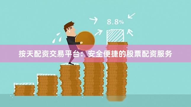 按天配资交易平台：安全便捷的股票配资服务