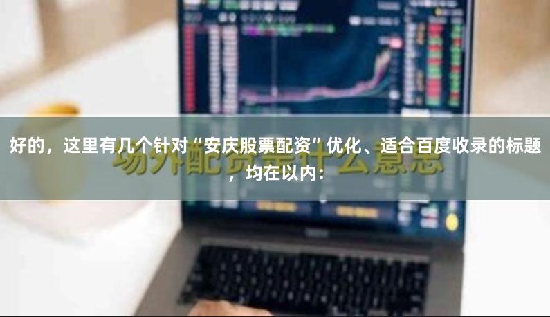 好的，这里有几个针对“安庆股票配资”优化、适合百度收录的标题，均在以内：