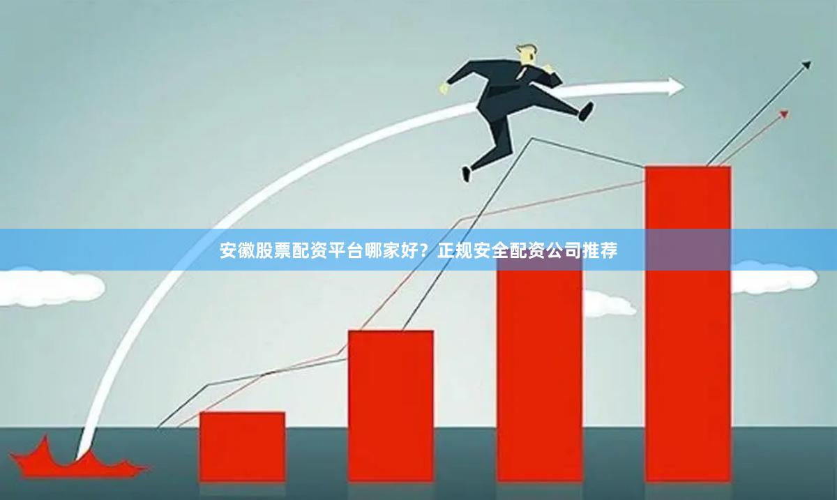 安徽股票配资平台哪家好？正规安全配资公司推荐