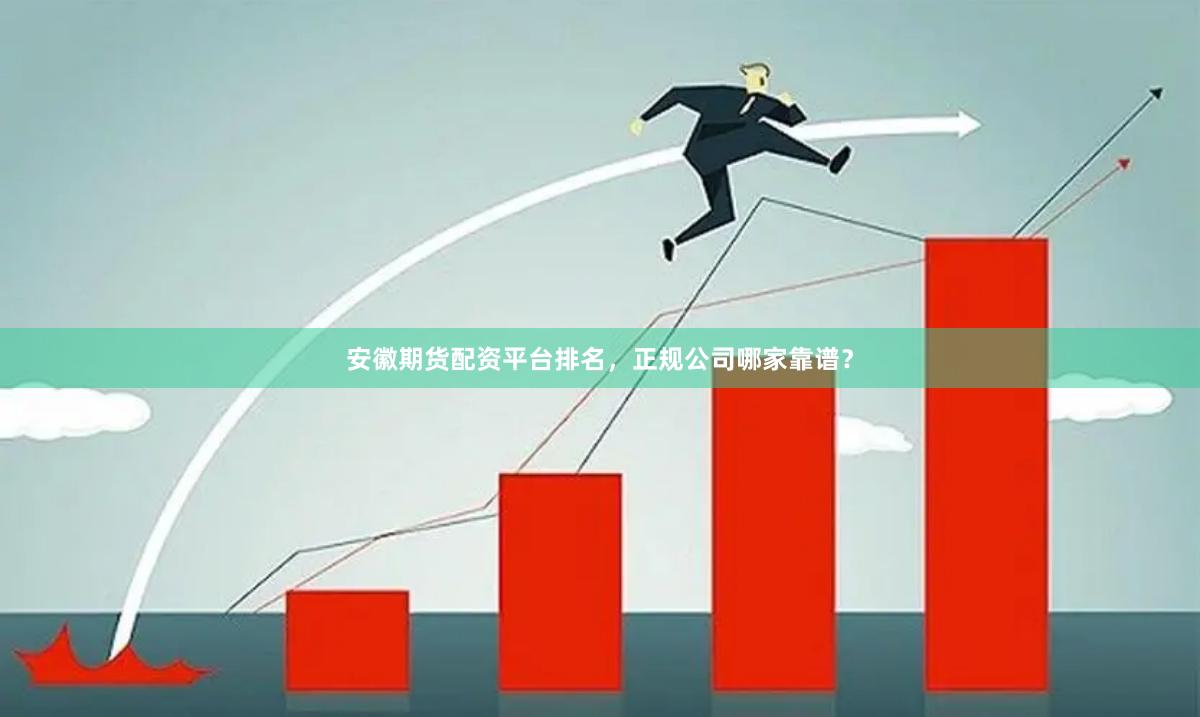 安徽期货配资平台排名，正规公司哪家靠谱？