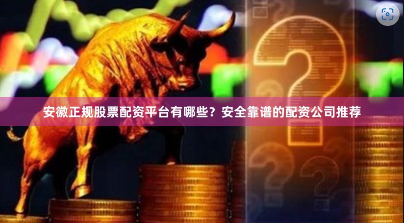 安徽正规股票配资平台有哪些？安全靠谱的配资公司推荐