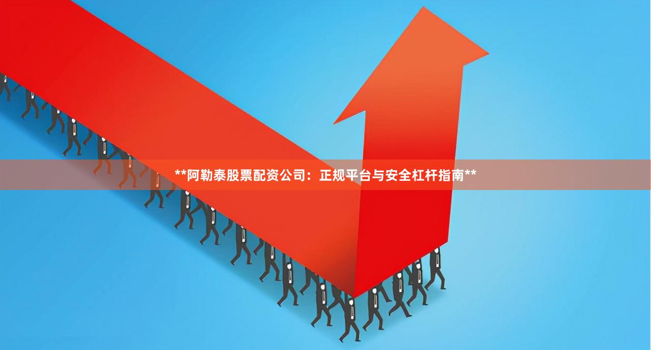 **阿勒泰股票配资公司：正规平台与安全杠杆指南**