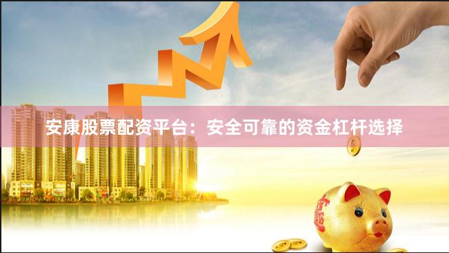 安康股票配资平台：安全可靠的资金杠杆选择