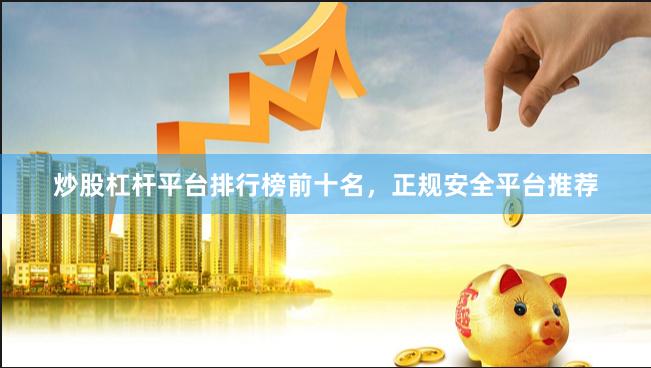 炒股杠杆平台排行榜前十名，正规安全平台推荐