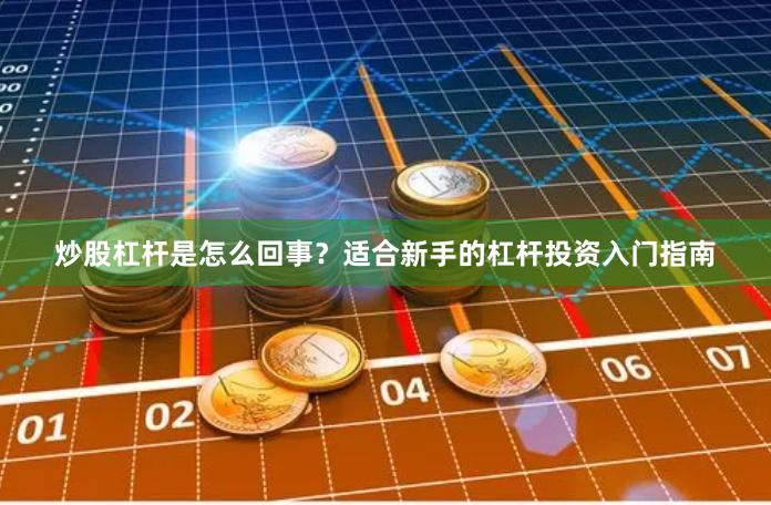 炒股杠杆是怎么回事？适合新手的杠杆投资入门指南