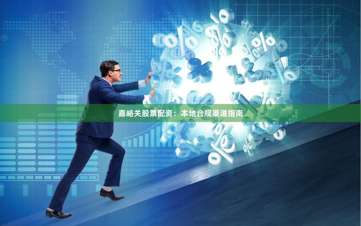 嘉峪关股票配资：本地合规渠道指南