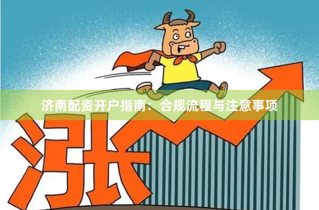 济南配资开户指南:合规流程与注意事项