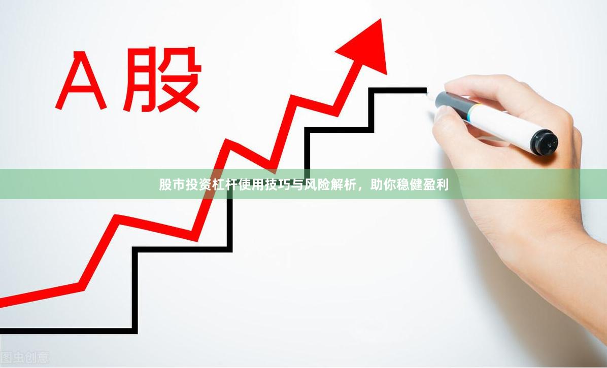 股市投资杠杆使用技巧与风险解析，助你稳健盈利