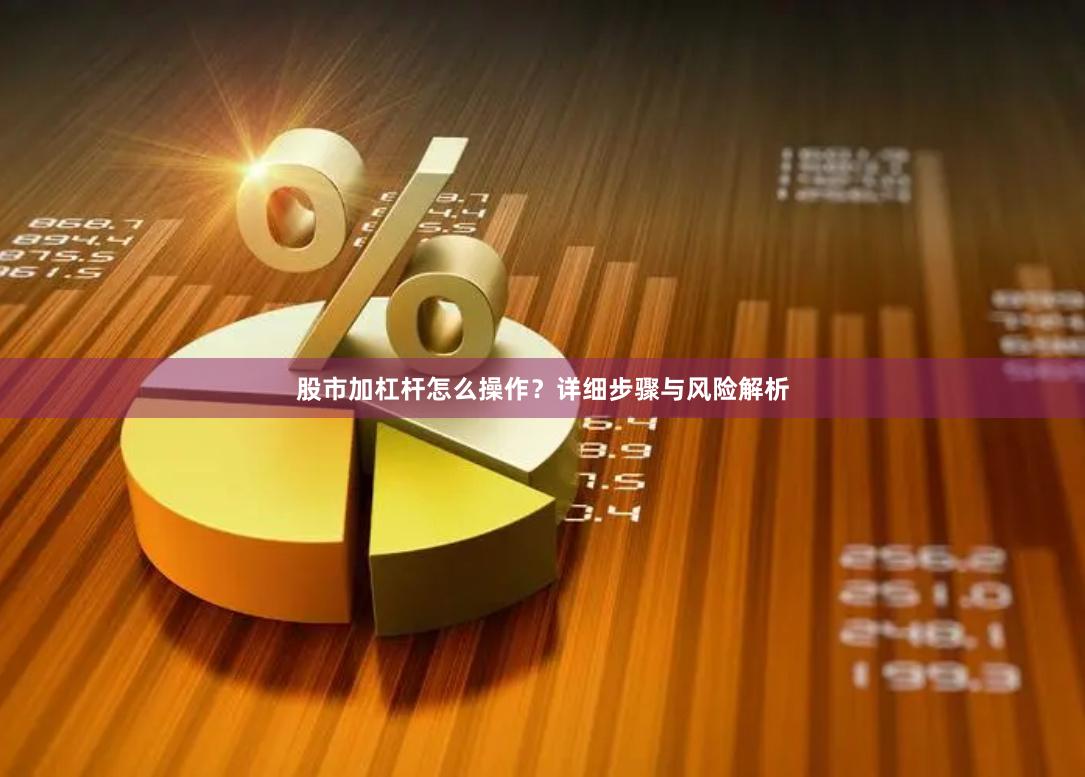 股市加杠杆怎么操作？详细步骤与风险解析