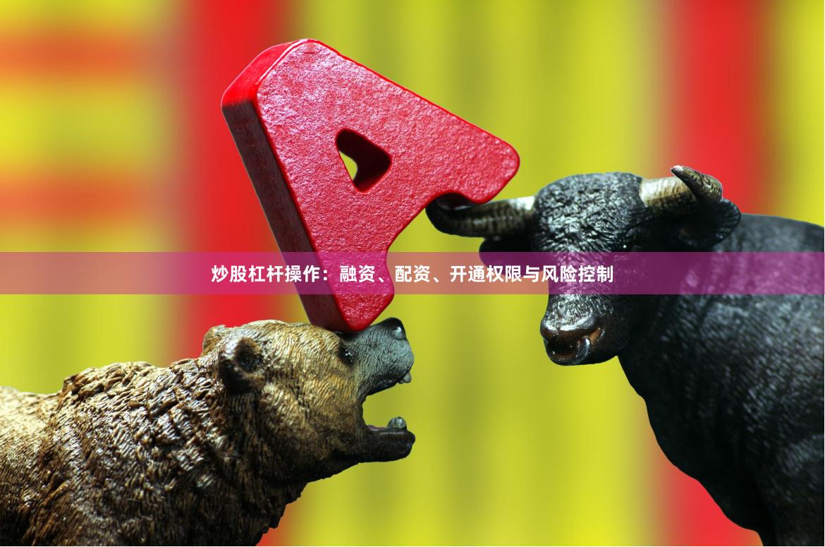 炒股杠杆操作：融资、配资、开通权限与风险控制