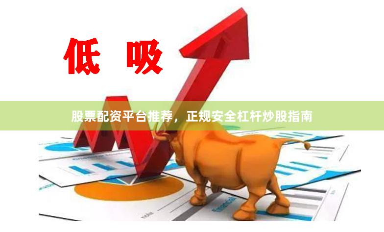 股票配资平台推荐，正规安全杠杆炒股指南