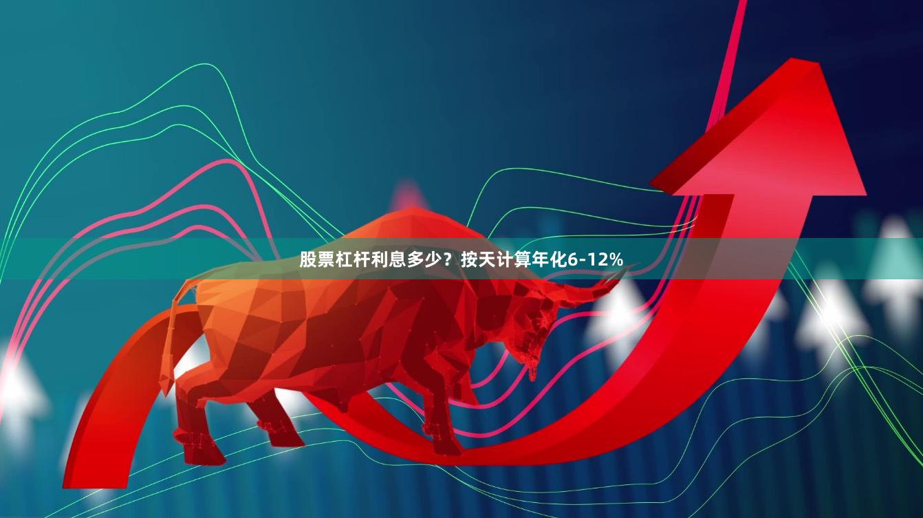 股票杠杆利息多少？按天计算年化6-12%