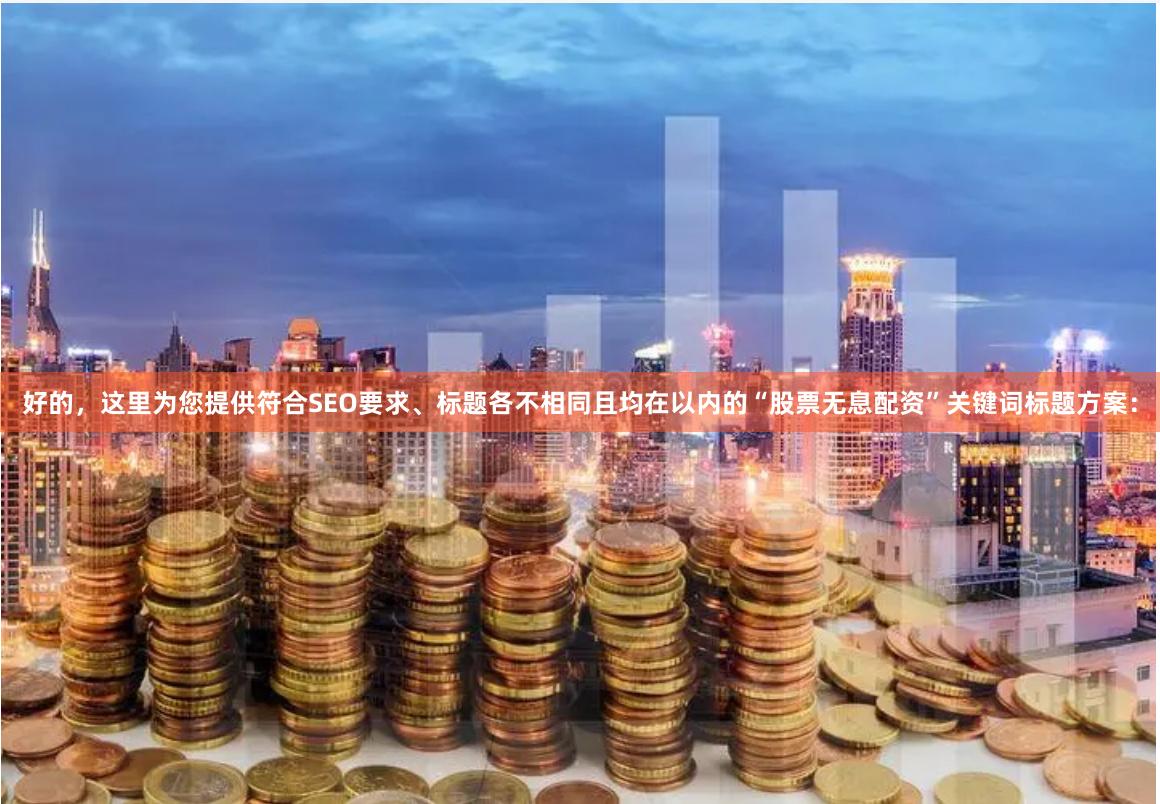 好的，这里为您提供符合SEO要求、标题各不相同且均在以内的“股票无息配资”关键词标题方案：