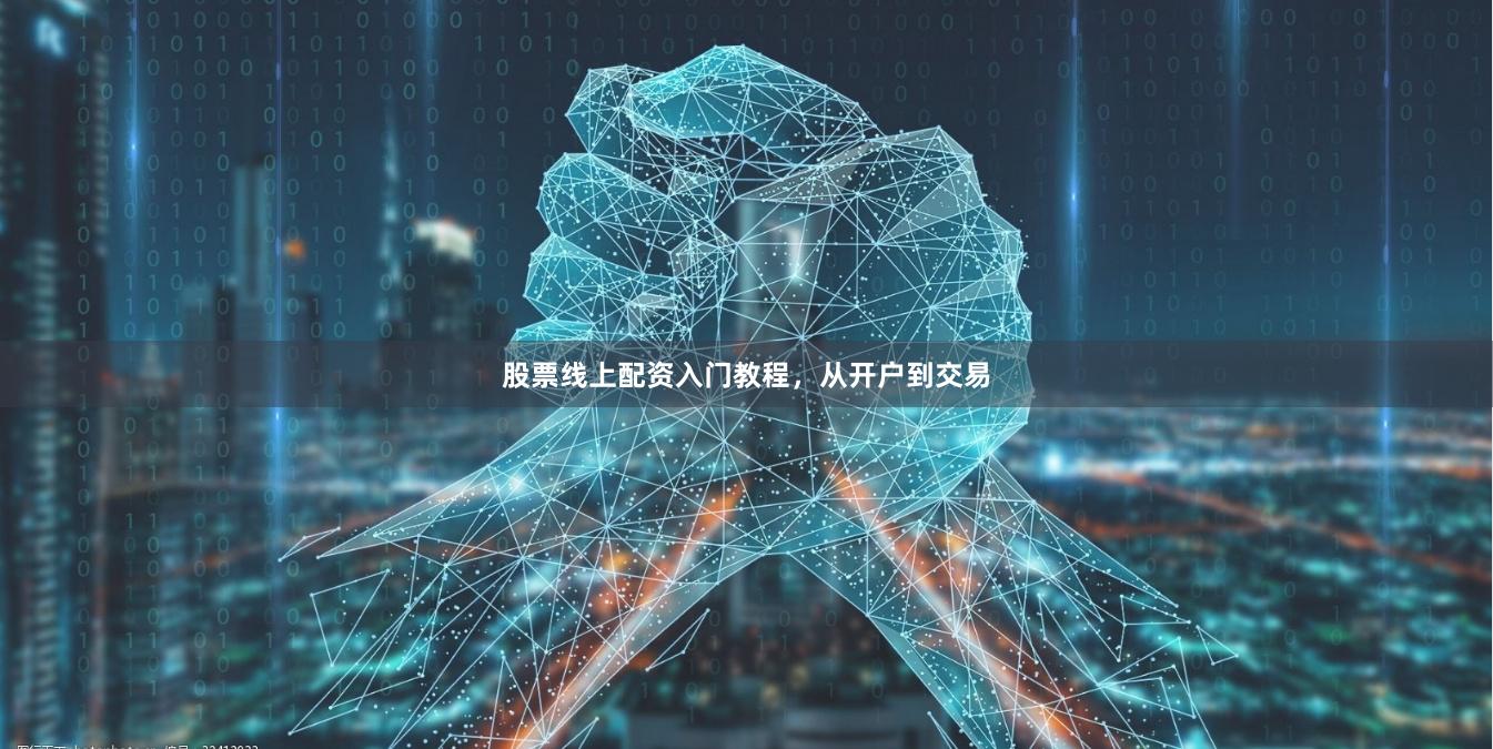 股票线上配资入门教程，从开户到交易