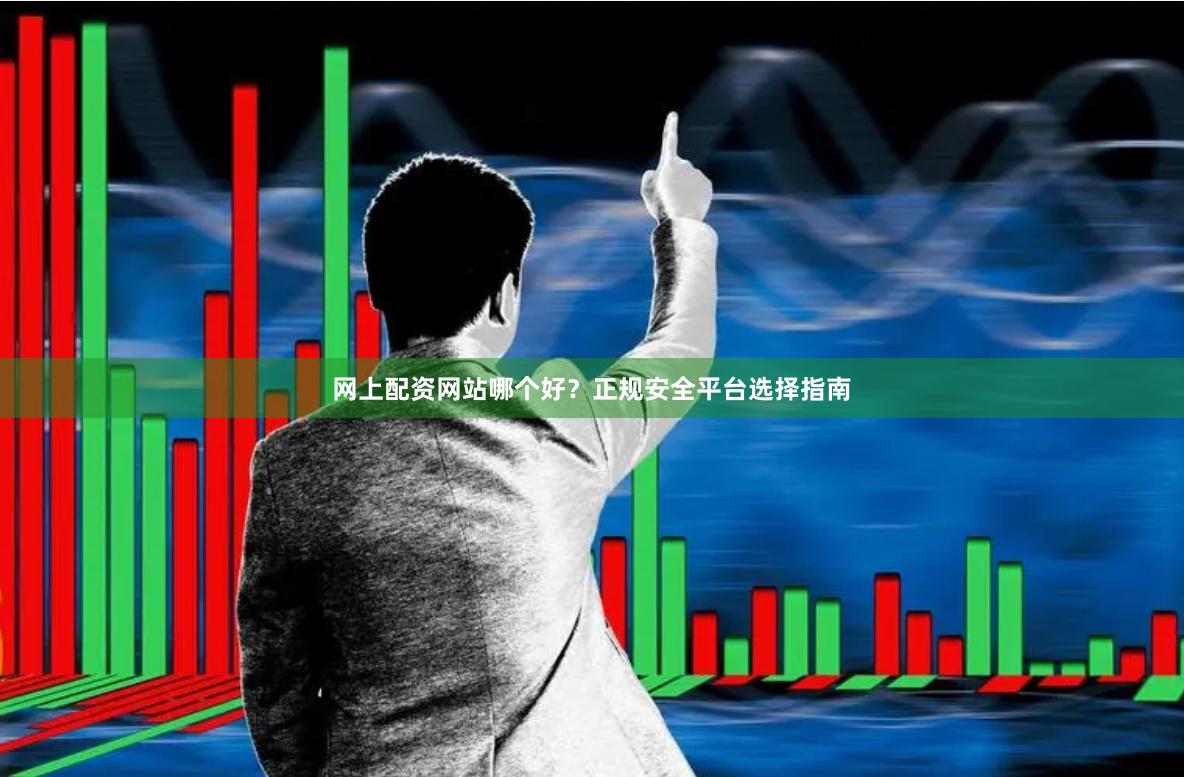 网上配资网站哪个好？正规安全平台选择指南