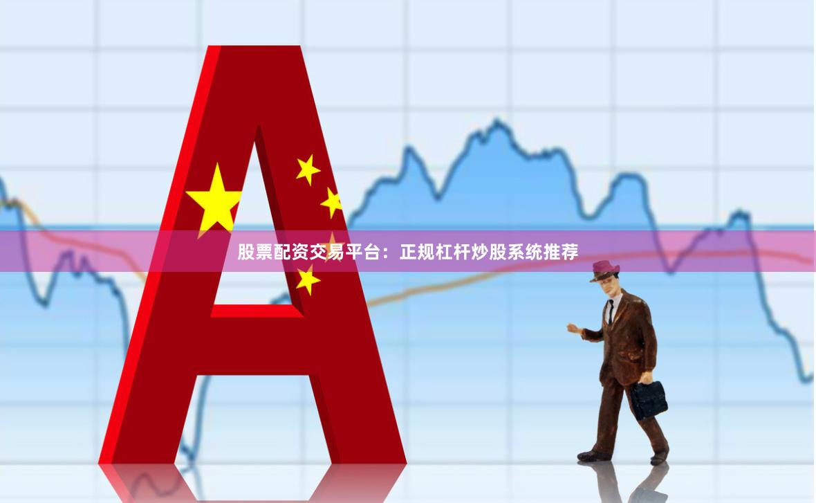股票配资交易平台：正规杠杆炒股系统推荐