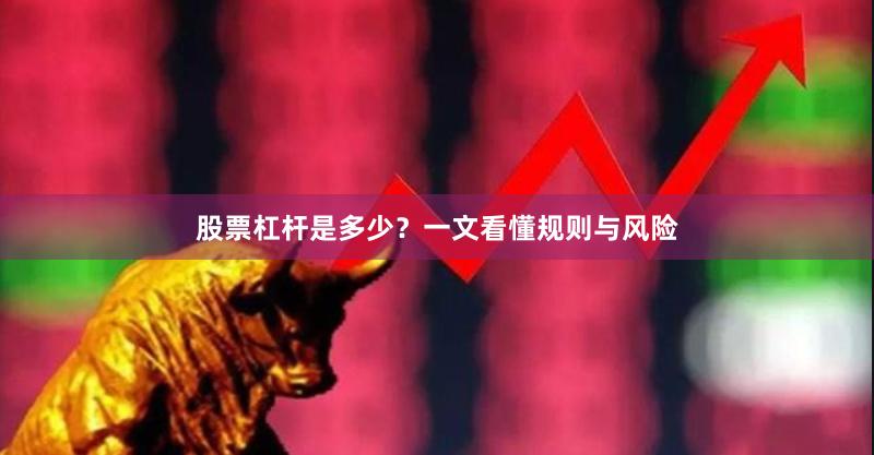 股票杠杆是多少？一文看懂规则与风险