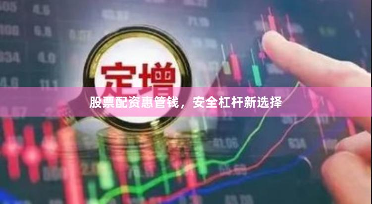 股票配资惠管钱，安全杠杆新选择