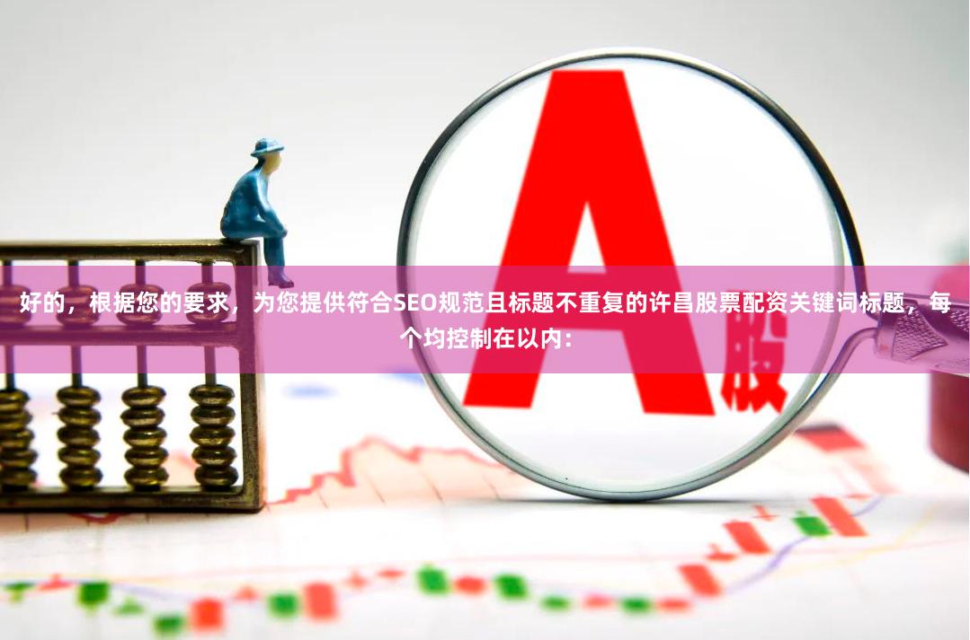 好的,根据您的要求,为您提供符合SEO规范且标题不重复的许昌股票配资关键词标题,每个均控制在以内: