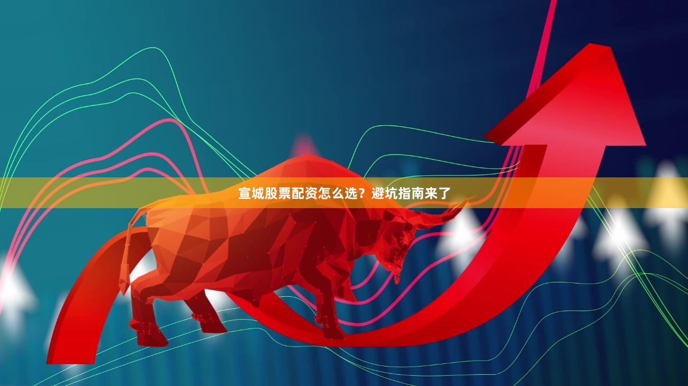 宣城股票配资怎么选？避坑指南来了
