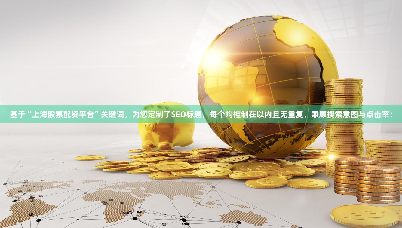 基于“上海股票配资平台”关键词，为您定制了SEO标题，每个均控制在以内且无重复，兼顾搜索意图与点击率：