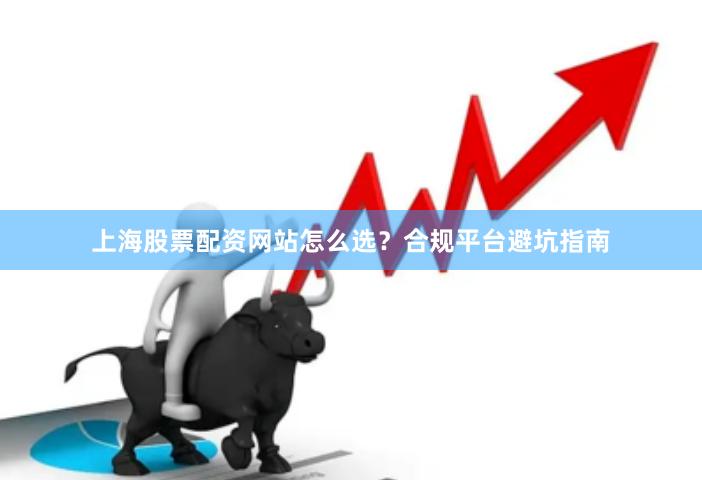 上海股票配资网站怎么选？合规平台避坑指南
