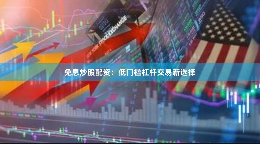 免息炒股配资：低门槛杠杆交易新选择