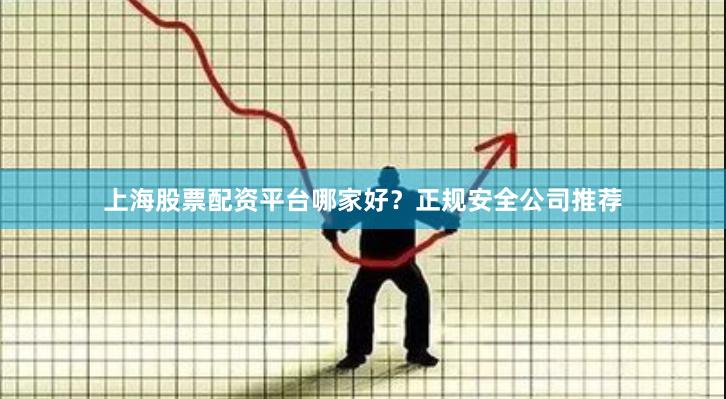 上海股票配资平台哪家好？正规安全公司推荐