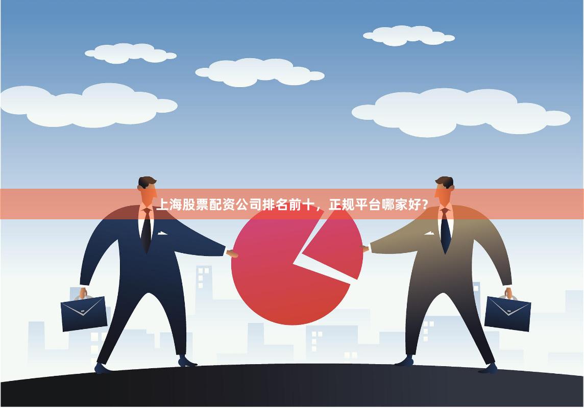 上海股票配资公司排名前十，正规平台哪家好？