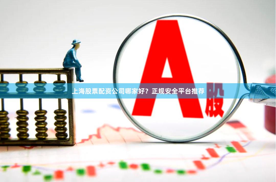 上海股票配资公司哪家好？正规安全平台推荐