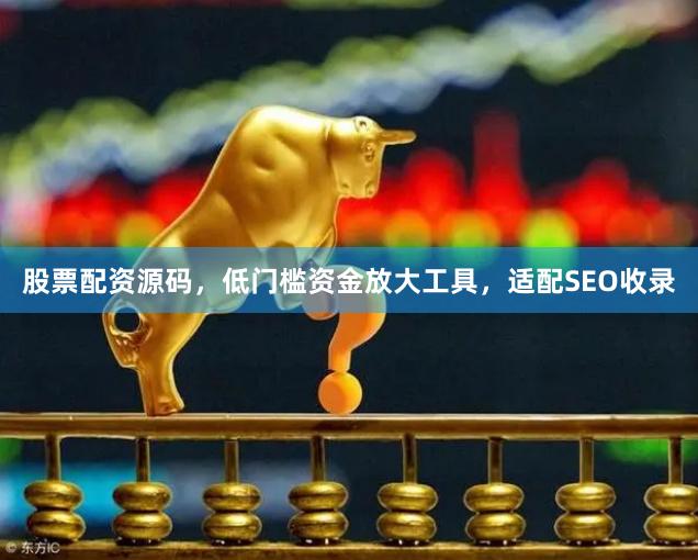 股票配资源码，低门槛资金放大工具，适配SEO收录
