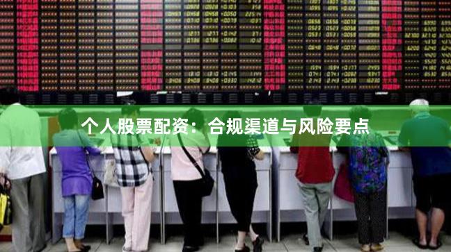 个人股票配资：合规渠道与风险要点