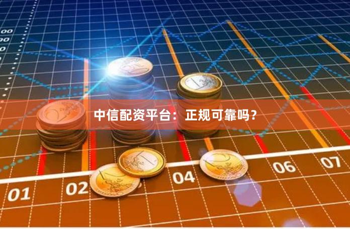 中信配资平台：正规可靠吗？